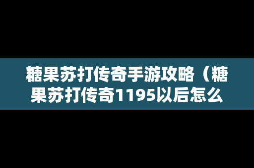 糖果苏打传奇手游攻略（糖果苏打传奇1195以后怎么没有关卡了）