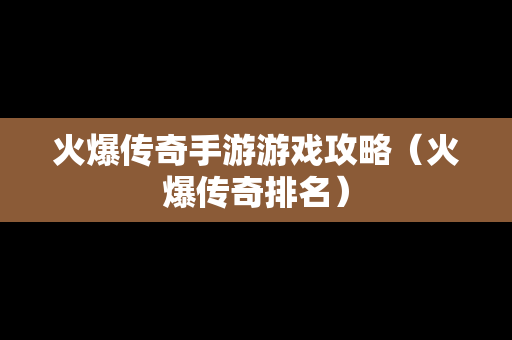 火爆传奇手游游戏攻略（火爆传奇排名）