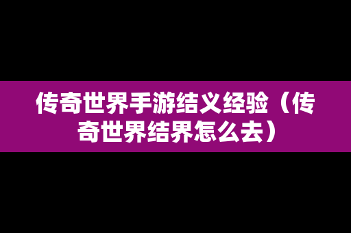 传奇世界手游结义经验（传奇世界结界怎么去）