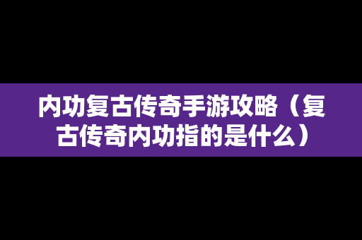 内功复古传奇手游攻略（复古传奇内功指的是什么）