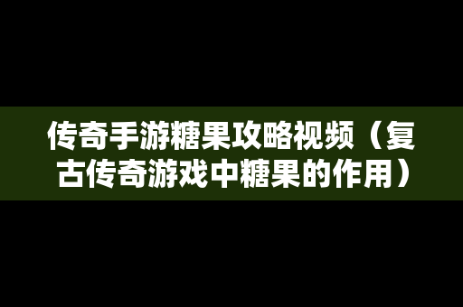 传奇手游糖果攻略视频（复古传奇游戏中糖果的作用）