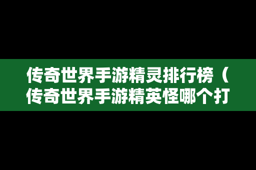 传奇世界手游精灵排行榜（传奇世界手游精英怪哪个打装备出的多）
