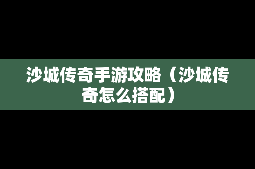 沙城传奇手游攻略（沙城传奇怎么搭配）