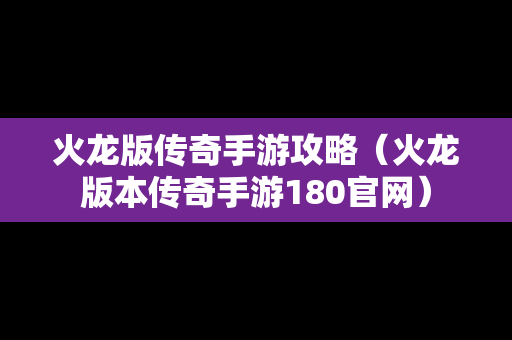 火龙版传奇手游攻略（火龙版本传奇手游180官网）