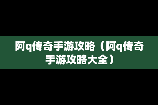 阿q传奇手游攻略（阿q传奇手游攻略大全）
