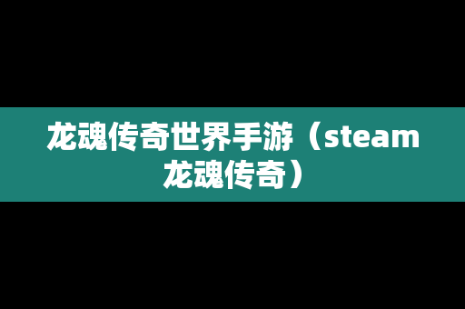 龙魂传奇世界手游（steam龙魂传奇）