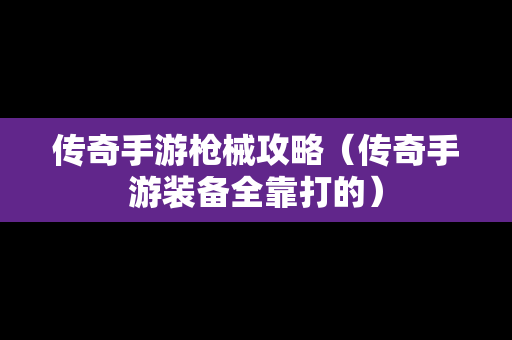 传奇手游枪械攻略（传奇手游装备全靠打的）
