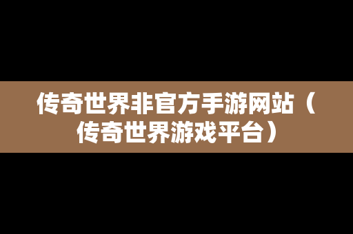 传奇世界非官方手游网站（传奇世界游戏平台）