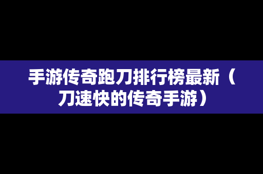 手游传奇跑刀排行榜最新（刀速快的传奇手游）