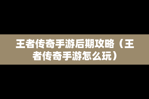 王者传奇手游后期攻略（王者传奇手游怎么玩）