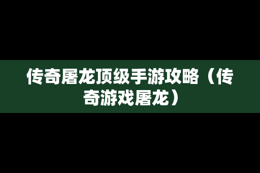 传奇屠龙顶级手游攻略（传奇游戏屠龙）
