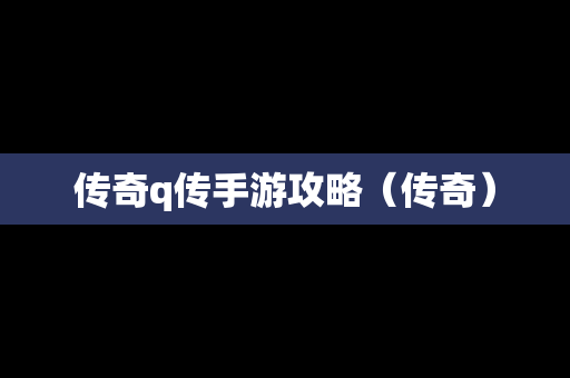 传奇q传手游攻略（传奇）