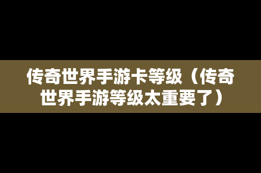 传奇世界手游卡等级（传奇世界手游等级太重要了）
