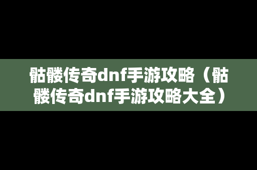 骷髅传奇dnf手游攻略（骷髅传奇dnf手游攻略大全）