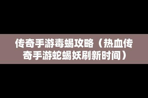 传奇手游毒蝎攻略（热血传奇手游蛇蝎妖刷新时间）