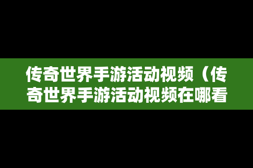 传奇世界手游活动视频（传奇世界手游活动视频在哪看）