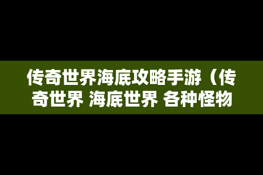 传奇世界海底攻略手游（传奇世界 海底世界 各种怪物）