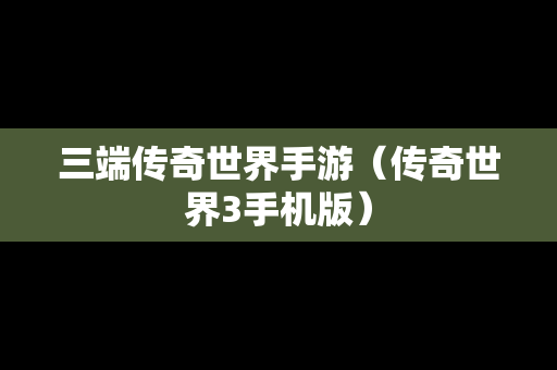 三端传奇世界手游（传奇世界3手机版）