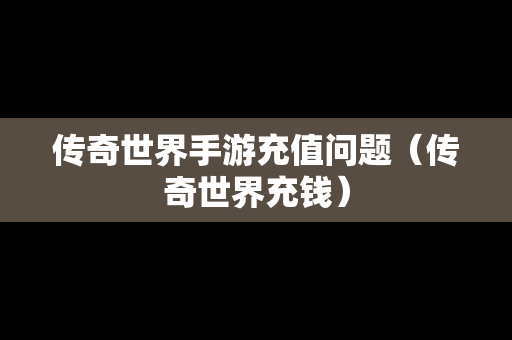 传奇世界手游充值问题（传奇世界充钱）