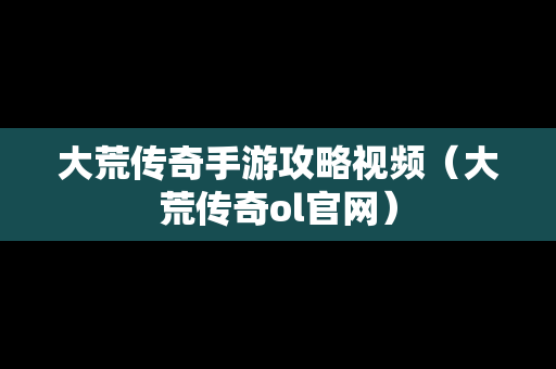 大荒传奇手游攻略视频（大荒传奇ol官网）