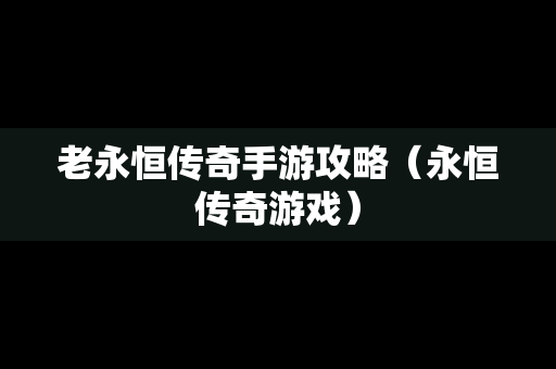 老永恒传奇手游攻略（永恒传奇游戏）