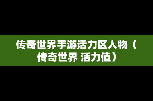 传奇世界手游活力区人物（传奇世界 活力值）