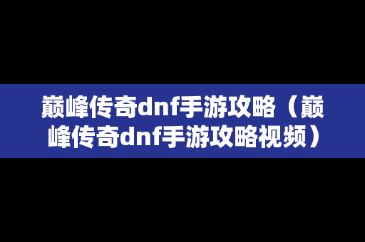 巅峰传奇dnf手游攻略（巅峰传奇dnf手游攻略视频）