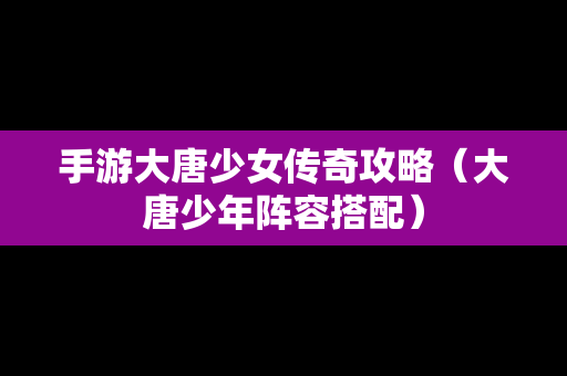 手游大唐少女传奇攻略（大唐少年阵容搭配）