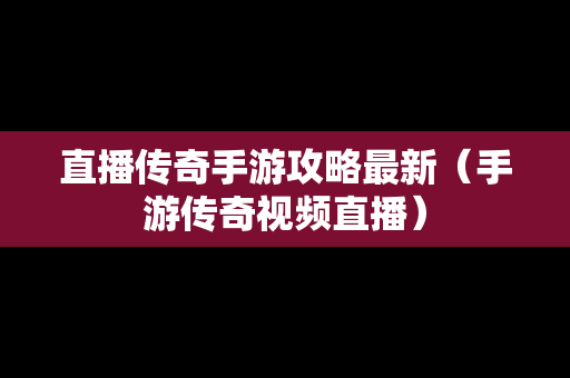 直播传奇手游攻略最新（手游传奇视频直播）