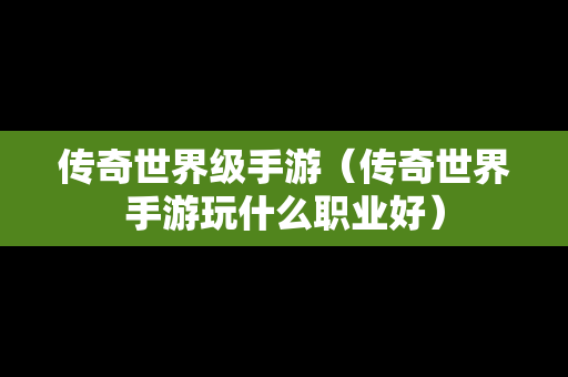 传奇世界级手游（传奇世界手游玩什么职业好）