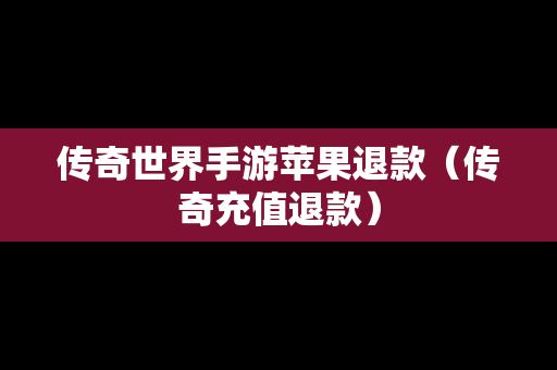 传奇世界手游苹果退款（传奇充值退款）