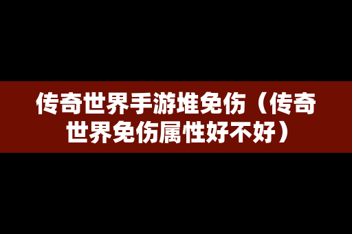 传奇世界手游堆免伤（传奇世界免伤属性好不好）