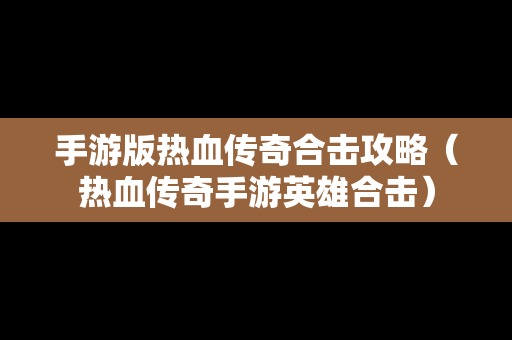 手游版热血传奇合击攻略（热血传奇手游英雄合击）