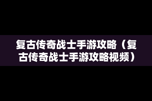 复古传奇战士手游攻略（复古传奇战士手游攻略视频）