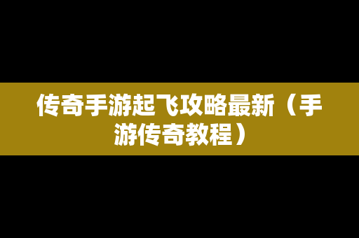 传奇手游起飞攻略最新（手游传奇教程）