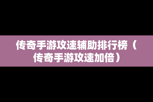传奇手游攻速辅助排行榜（传奇手游攻速加倍）