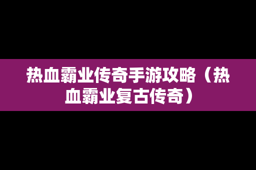 热血霸业传奇手游攻略（热血霸业复古传奇）