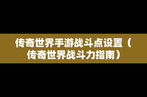 传奇世界手游战斗点设置（传奇世界战斗力指南）