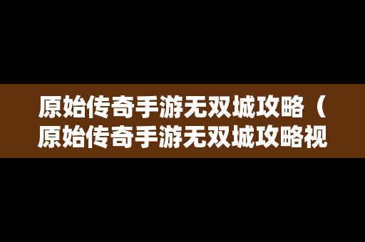 原始传奇手游无双城攻略（原始传奇手游无双城攻略视频）