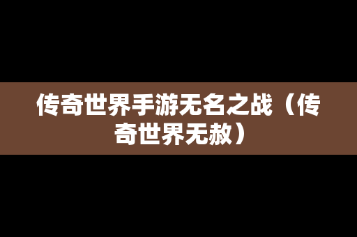 传奇世界手游无名之战（传奇世界无赦）