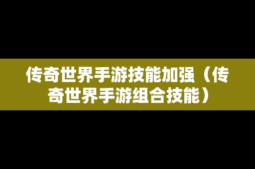 传奇世界手游技能加强（传奇世界手游组合技能）