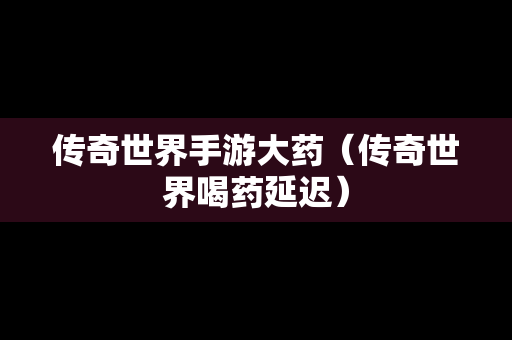 传奇世界手游大药（传奇世界喝药延迟）