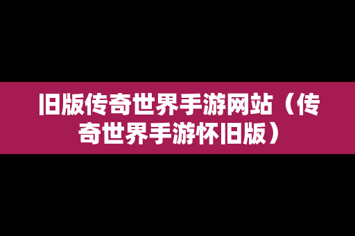 旧版传奇世界手游网站（传奇世界手游怀旧版）