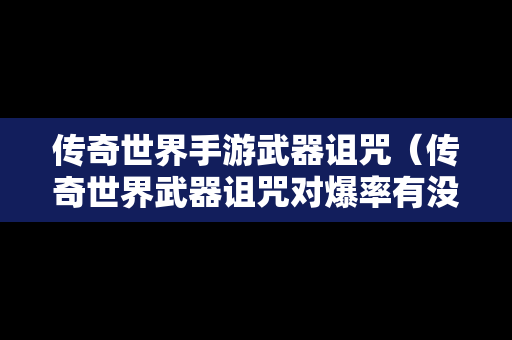 传奇世界手游武器诅咒（传奇世界武器诅咒对爆率有没有影响）