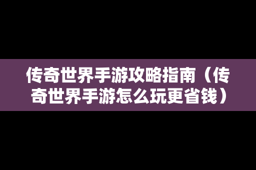 传奇世界手游攻略指南（传奇世界手游怎么玩更省钱）