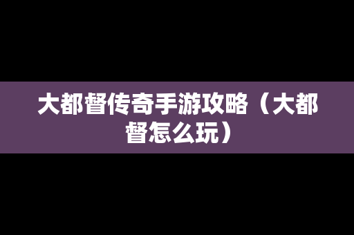 大都督传奇手游攻略（大都督怎么玩）