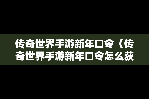 传奇世界手游新年口令（传奇世界手游新年口令怎么获得）