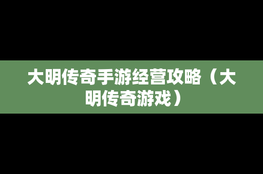 大明传奇手游经营攻略（大明传奇游戏）