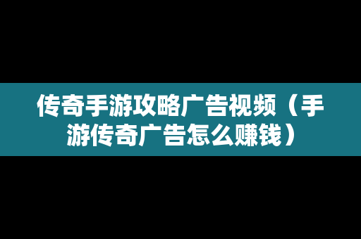 传奇手游攻略广告视频（手游传奇广告怎么赚钱）