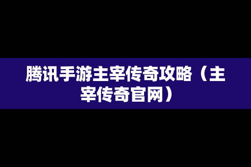 腾讯手游主宰传奇攻略（主宰传奇官网）
